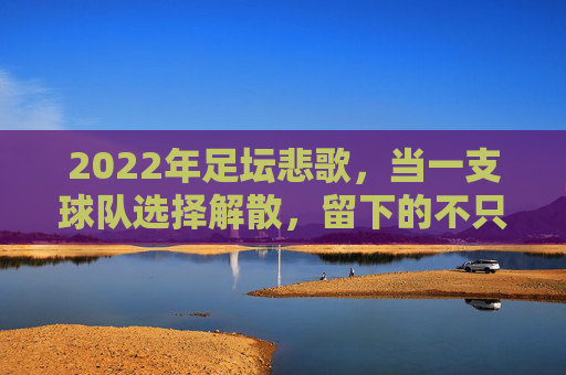 2022年足坛悲歌，当一支球队选择解散，留下的不只是回忆