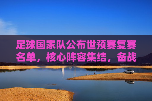 足球国家队公布世预赛复赛名单，核心阵容集结，备战关键战，足球国家队公布世预赛复赛名单，核心阵容集结，备战关键战