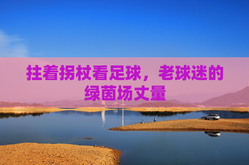 拄着拐杖看足球，老球迷的绿茵场丈量