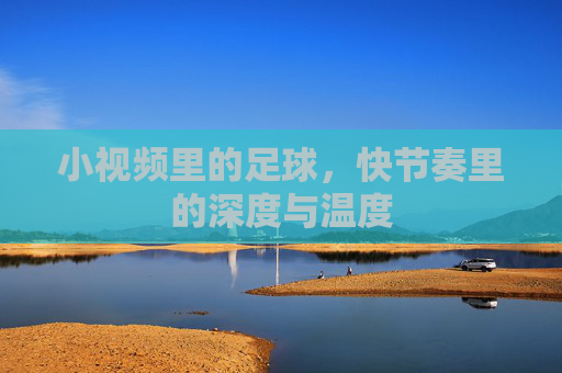 小视频里的足球，快节奏里的深度与温度