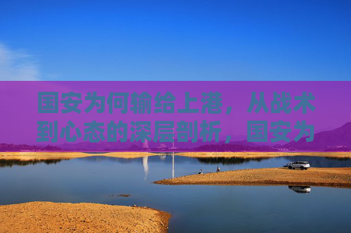 国安为何输给上港,从战术到心态的深层剖析,国安为何输给上港,从战术到心态的深层剖析