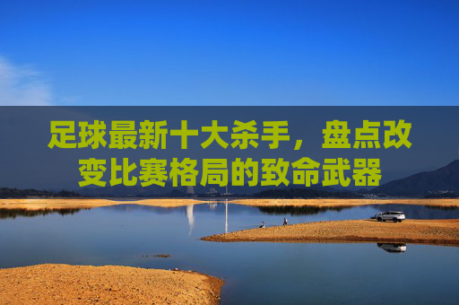 足球最新十大杀手，盘点改变比赛格局的致命武器