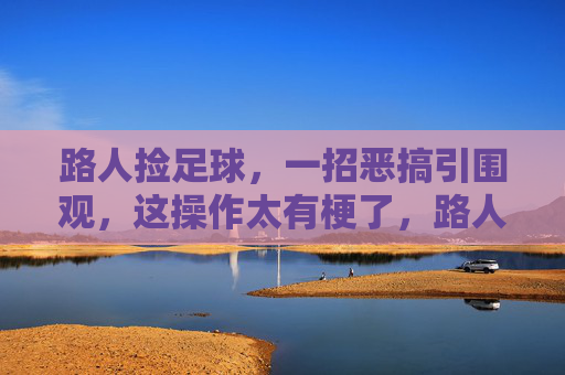 路人捡足球，一招恶搞引围观，这操作太有梗了，路人捡足球一招恶搞引围观，这操作太有梗了