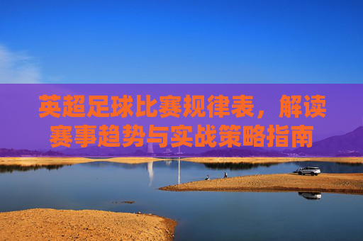 英超足球比赛规律表，解读赛事趋势与实战策略指南