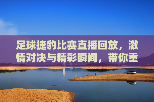 足球捷豹比赛直播回放，激情对决与精彩瞬间，带你重温赛场风云