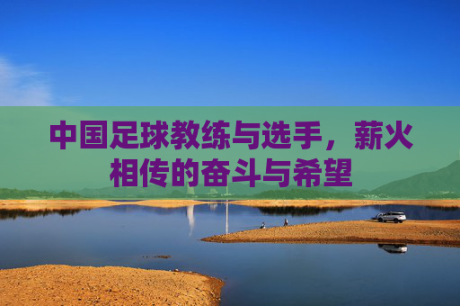 中国足球教练与选手，薪火相传的奋斗与希望