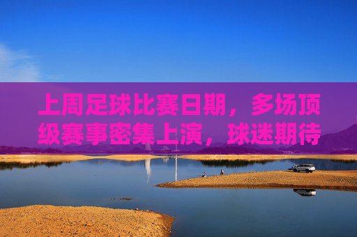 上周足球比赛日期,多场顶级赛事密集上演,球迷期待焦点对决