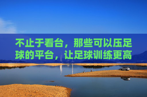 不止于看台，那些可以压足球的平台，让足球训练更高效、更有趣