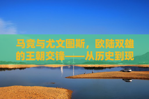 马竞与尤文图斯，欧陆双雄的王朝交锋——从历史到现在的王者对话
