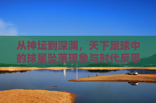 从神坛到深渊,天下足球中的球星坠落现象与时代反思