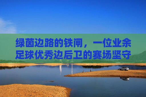 绿茵边路的铁闸,一位业余足球优秀边后卫的赛场坚守与团队荣光