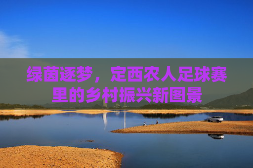 绿茵逐梦,定西农人足球赛里的乡村振兴新图景