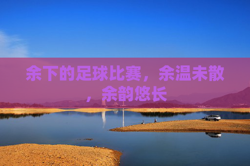 余下的足球比赛，余温未散，余韵悠长
