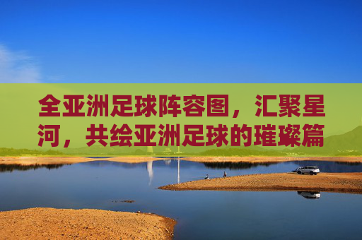 全亚洲足球阵容图,汇聚星河,共绘亚洲足球的璀璨篇章