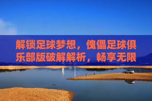 解锁足球梦想，傀儡足球俱乐部版破解解析，畅享无限制的绿茵狂欢，解锁足球梦想，傀儡足球俱乐部版破解解析，畅享无限制的绿茵狂欢