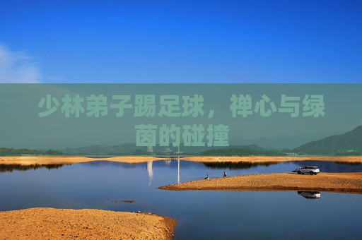 少林弟子踢足球，禅心与绿茵的碰撞