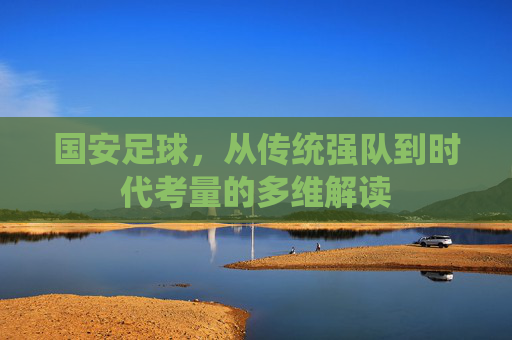 国安足球，从传统强队到时代考量的多维解读