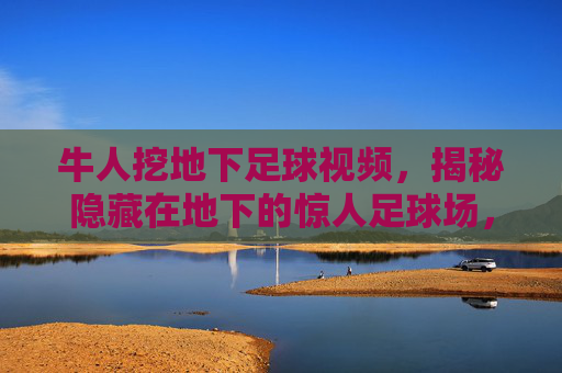 牛人挖地下足球视频，揭秘隐藏在地下的惊人足球场，视频中的工程奇迹
