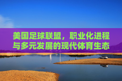 美国足球联盟,职业化进程与多元发展的现代体育生态