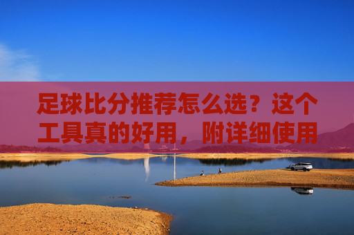 足球比分推荐怎么选？这个工具真的好用，附详细使用体验