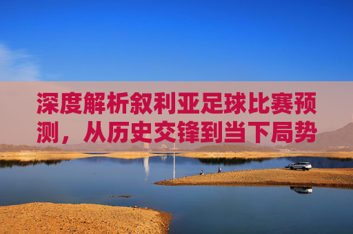 深度解析叙利亚足球比赛预测，从历史交锋到当下局势的赛事展望