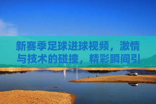 新赛季足球进球视频,激情与技术的碰撞,精彩瞬间引爆赛场热浪,新赛季足球进球视频,激情与技术的碰撞,精彩瞬间引爆赛场热浪