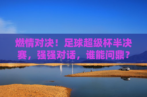 燃情对决!足球超级杯半决赛,强强对话,谁能问鼎?