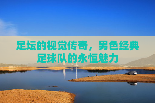 足坛的视觉传奇,男色经典足球队的永恒魅力