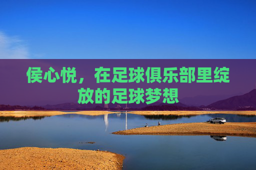侯心悦,在足球俱乐部里绽放的足球梦想