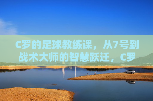 C罗的足球教练课,从7号到战术大师的智慧跃迁,C罗的足球教练课,从7号到战术大师的智慧跃迁