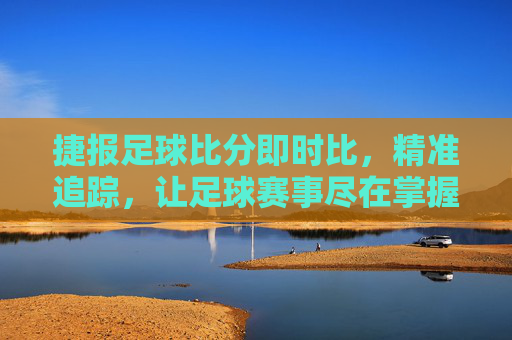捷报足球比分即时比，精准追踪，让足球赛事尽在掌握，捷报足球比分即时比，精准追踪，让足球赛事尽在掌握