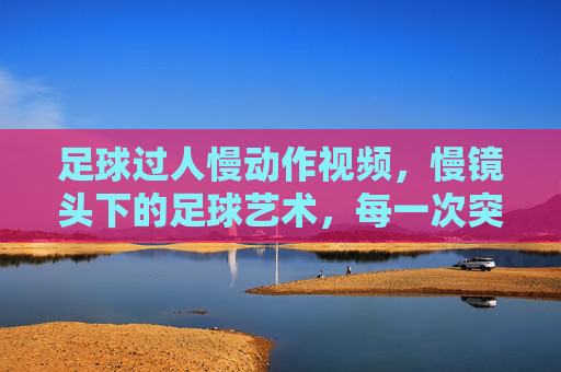 足球过人慢动作视频,慢镜头下的足球艺术,每一次突破都是视觉盛宴