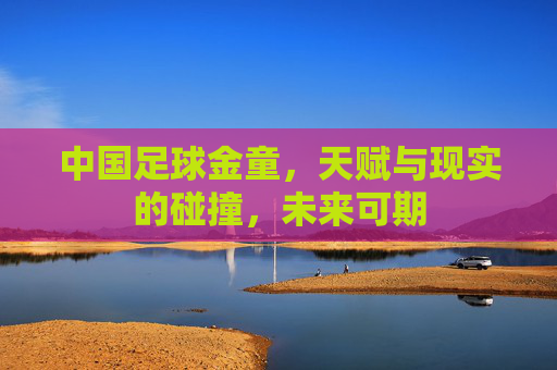中国足球金童，天赋与现实的碰撞，未来可期