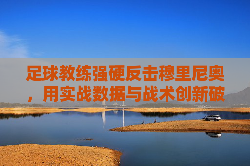 足球教练强硬反击穆里尼奥,用实战数据与战术创新破其魔咒