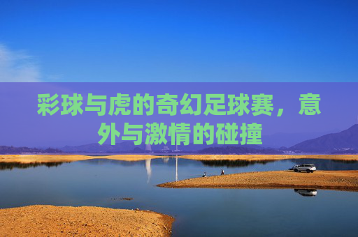 彩球与虎的奇幻足球赛,意外与激情的碰撞