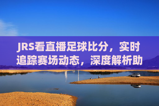 JRS看直播足球比分，实时追踪赛场动态，深度解析助你成为球盲终结者