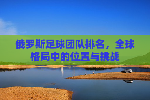 俄罗斯足球团队排名,全球格局中的位置与挑战
