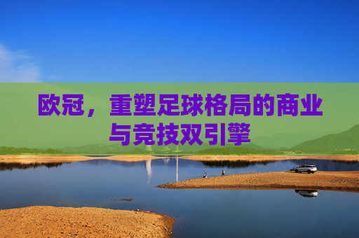 欧冠,重塑足球格局的商业与竞技双引擎