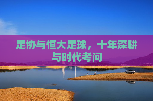 足协与恒大足球,十年深耕与时代考问