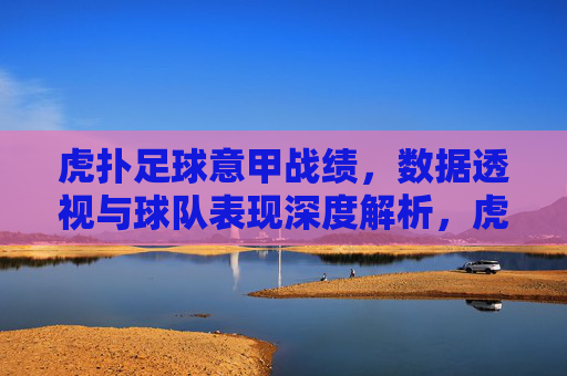 虎扑足球意甲战绩，数据透视与球队表现深度解析，虎扑足球意甲战绩，数据透视与球队表现深度解析