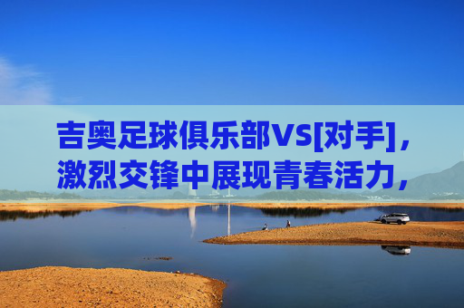 吉奥足球俱乐部VS[对手]，激烈交锋中展现青春活力，比赛以2:1逆转获胜，年轻球员闪耀赛场