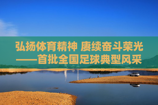 弘扬体育精神 赓续奋斗荣光——首批全国足球典型风采录，弘扬体育精神 赓续奋斗荣光——首批全国足球典型风采录