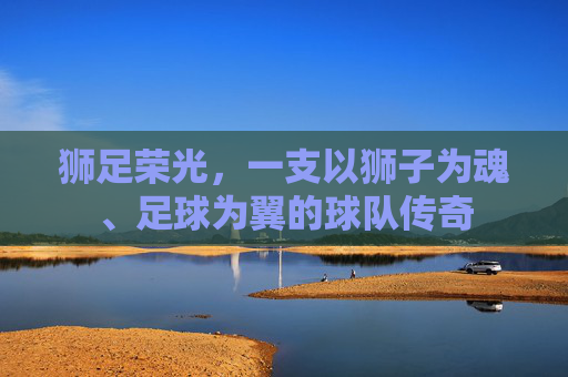 狮足荣光，一支以狮子为魂、足球为翼的球队传奇