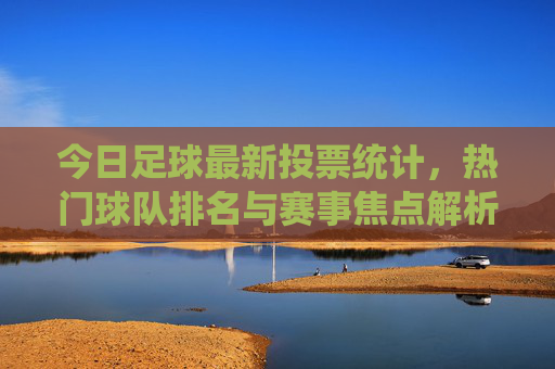 今日足球最新投票统计,热门球队排名与赛事焦点解析