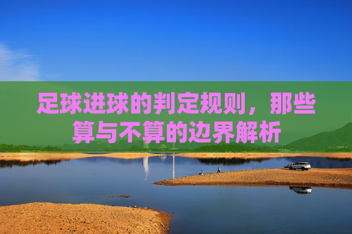 足球进球的判定规则，那些算与不算的边界解析