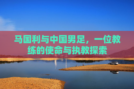 马国利与中国男足，一位教练的使命与执教探索