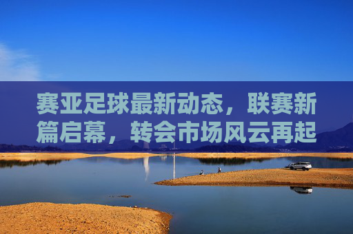 赛亚足球最新动态,联赛新篇启幕,转会市场风云再起,比赛亮点纷呈