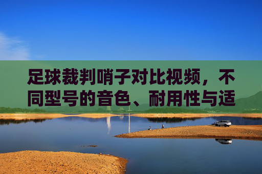 足球裁判哨子对比视频，不同型号的音色、耐用性与适用场景深度解析
