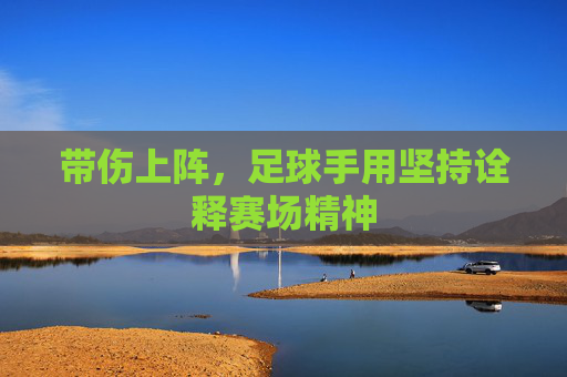 带伤上阵,足球手用坚持诠释赛场精神
