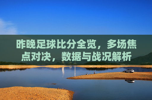 昨晚足球比分全览,多场焦点对决,数据与战况解析